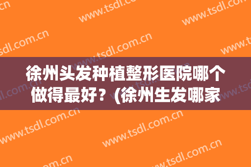 徐州头发种植整形医院哪个做得最好？(徐州生发哪家医院好)