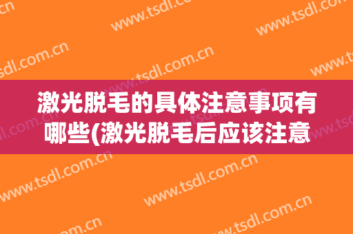 激光脱毛的具体注意事项有哪些(激光脱毛后应该注意些什么)
