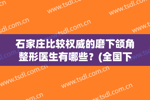 石家庄比较权威的磨下颌角整形医生有哪些？(全国下颌角磨骨最好的医生)