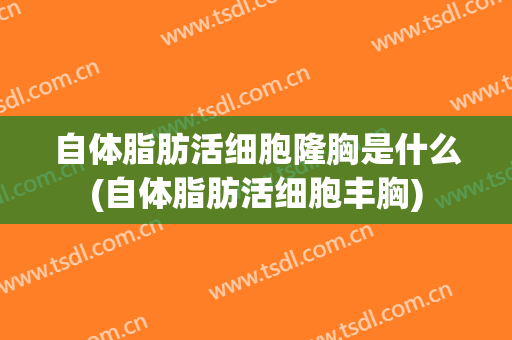 自体脂肪活细胞隆胸是什么(自体脂肪活细胞丰胸)