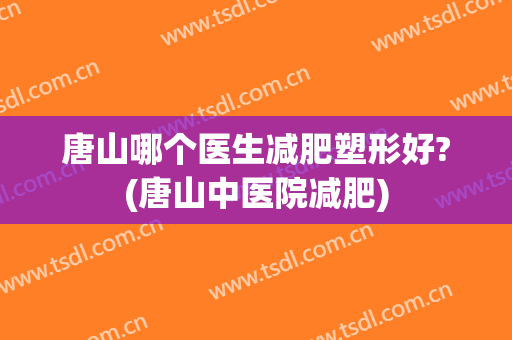 唐山哪个医生减肥塑形好?(唐山中医院减肥)
