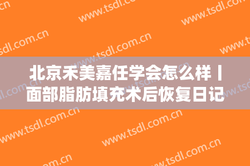 北京禾美嘉任学会怎么样丨面部脂肪填充术后恢复日记来了~(北京禾美嘉和东方和谐面部脂肪填充哪个好)