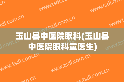玉山县中医院眼科(玉山县中医院眼科童医生)