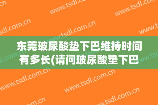 东莞玻尿酸垫下巴维持时间有多长(请问玻尿酸垫下巴能保持多久?)