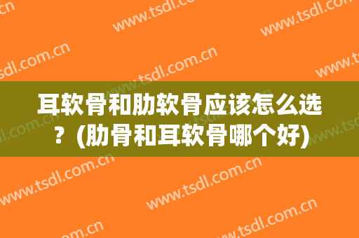 耳软骨和肋软骨应该怎么选？(肋骨和耳软骨哪个好)