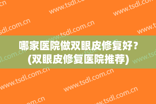 哪家医院做双眼皮修复好？(双眼皮修复医院推荐)
