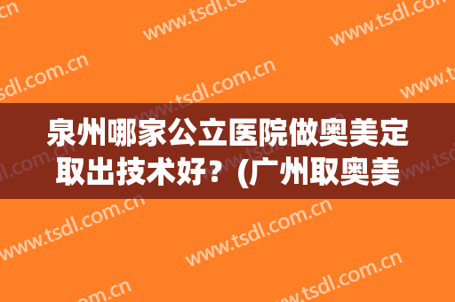 泉州哪家公立医院做奥美定取出技术好？(广州取奥美定专门医院)