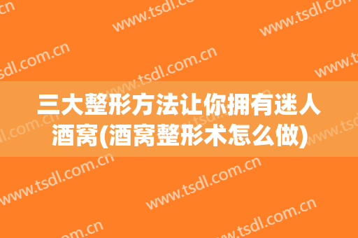 三大整形方法让你拥有迷人酒窝(酒窝整形术怎么做)
