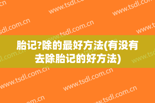 胎记?除的最好方法(有没有去除胎记的好方法)