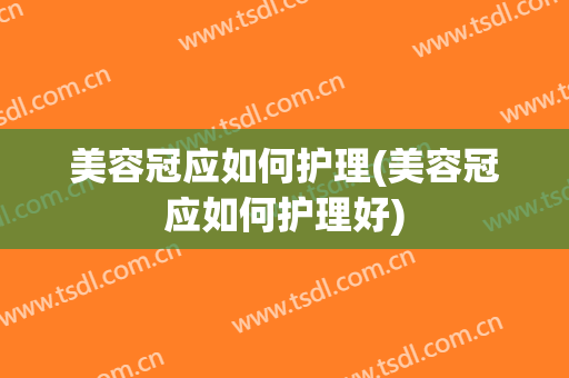 美容冠应如何护理(美容冠应如何护理好)