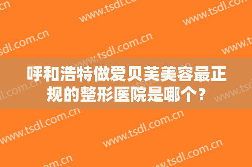 呼和浩特做爱贝芙美容最正规的整形医院是哪个？
