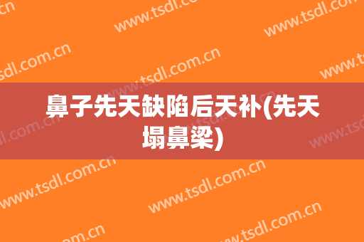 鼻子先天缺陷后天补(先天塌鼻梁)