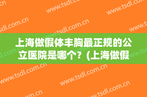 上海做假体丰胸最正规的公立医院是哪个？(上海做假体丰胸最正规的公立医院是哪个医生)