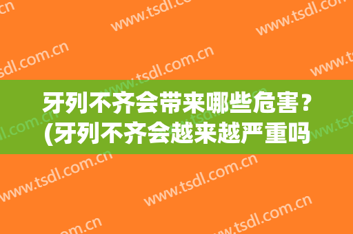 牙列不齐会带来哪些危害？(牙列不齐会越来越严重吗)