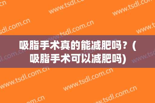 吸脂手术真的能减肥吗？(吸脂手术可以减肥吗)