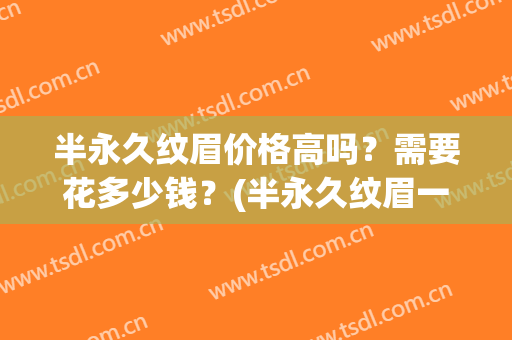 半永久纹眉价格高吗？需要花多少钱？(半永久纹眉一般需要多少钱)