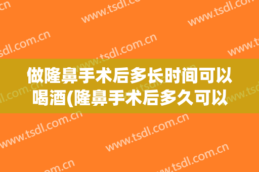 做隆鼻手术后多长时间可以喝酒(隆鼻手术后多久可以喝酒)