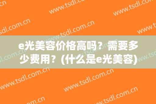 e光美容价格高吗？需要多少费用？(什么是e光美容)