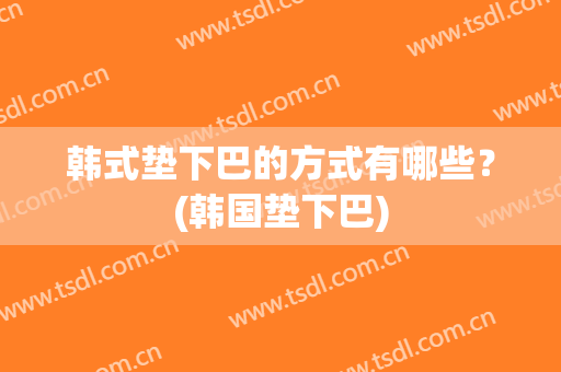 韩式垫下巴的方式有哪些？(韩国垫下巴)