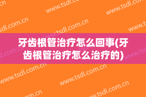牙齿根管治疗怎么回事(牙齿根管治疗怎么治疗的)