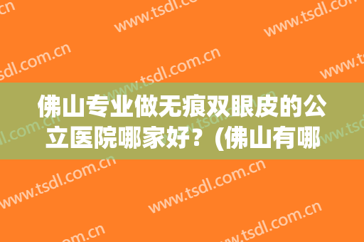 佛山专业做无痕双眼皮的公立医院哪家好？(佛山有哪些医院做双眼皮好的)
