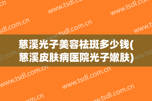 慈溪光子美容祛斑多少钱(慈溪皮肤病医院光子嫩肤)