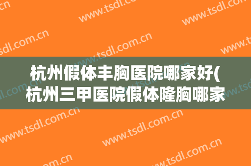 杭州假体丰胸医院哪家好(杭州三甲医院假体隆胸哪家好)