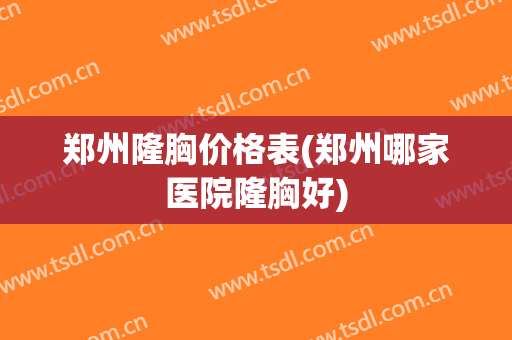 郑州隆胸价格表(郑州哪家医院隆胸好)