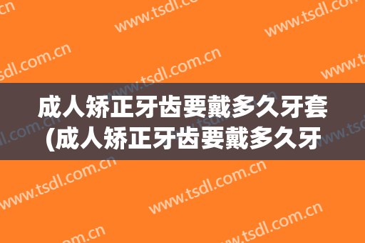 成人矫正牙齿要戴多久牙套(成人矫正牙齿要戴多久牙套和牙套)