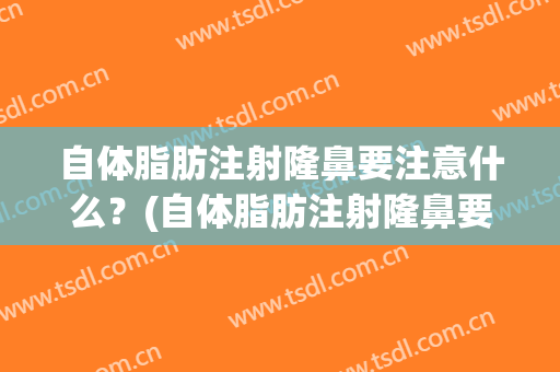 自体脂肪注射隆鼻要注意什么？(自体脂肪注射隆鼻要注意什么饮食)