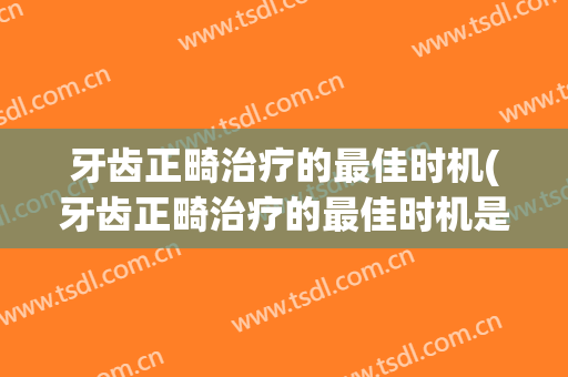 牙齿正畸治疗的最佳时机(牙齿正畸治疗的最佳时机是)