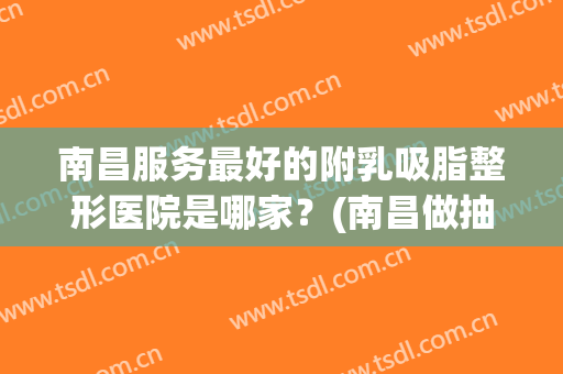 南昌服务最好的附乳吸脂整形医院是哪家？(南昌做抽脂比较好的医生)