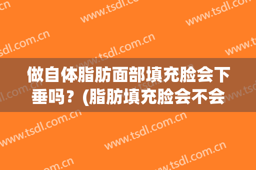 做自体脂肪面部填充脸会下垂吗？(脂肪填充脸会不会下垂)