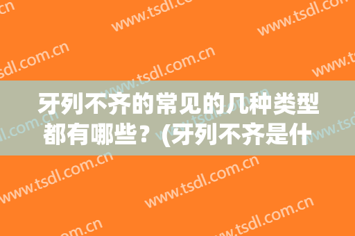 牙列不齐的常见的几种类型都有哪些？(牙列不齐是什么原因)