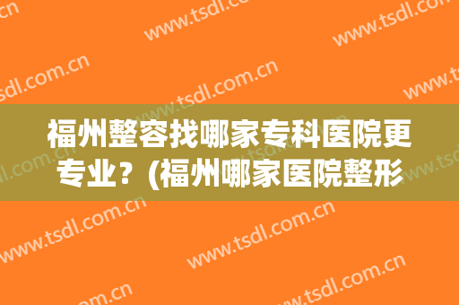 福州整容找哪家专科医院更专业？(福州哪家医院整形外科最好)