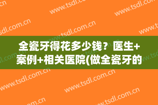 全瓷牙得花多少钱？医生+案例+相关医院(做全瓷牙的费用)