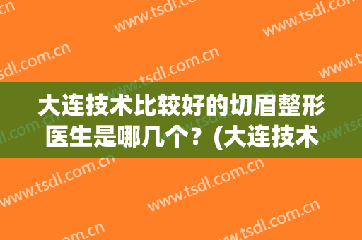 大连技术比较好的切眉整形医生是哪几个？(大连技术比较好的切眉整形医生是哪几个医生)