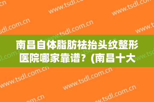 南昌自体脂肪祛抬头纹整形医院哪家靠谱？(南昌十大正规整形医院)