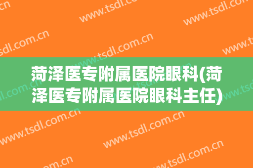 菏泽医专附属医院眼科(菏泽医专附属医院眼科主任)
