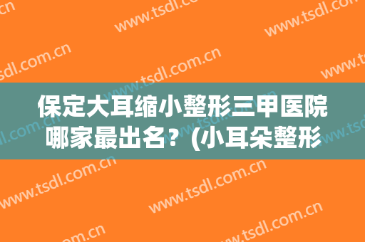保定大耳缩小整形三甲医院哪家最出名？(小耳朵整形哪家医院好)