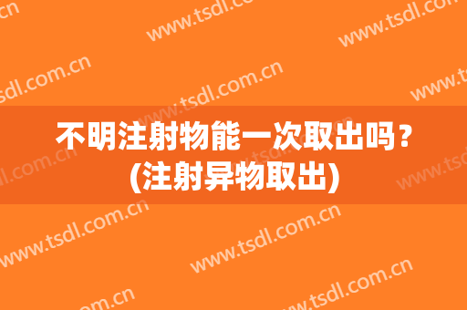 不明注射物能一次取出吗？(注射异物取出)