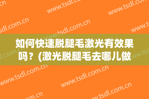 如何快速脱腿毛激光有效果吗？(激光脱腿毛去哪儿做比较好)