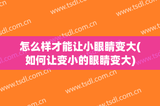 怎么样才能让小眼睛变大(如何让变小的眼睛变大)