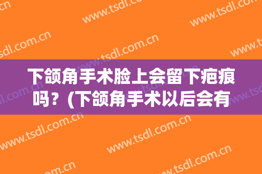下颌角手术脸上会留下疤痕吗？(下颌角手术以后会有后遗症吗)