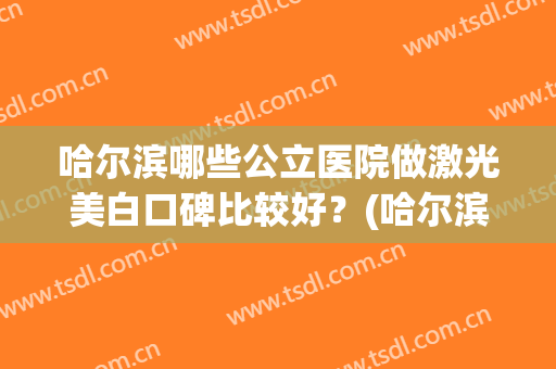 哈尔滨哪些公立医院做激光美白口碑比较好？(哈尔滨皮肤激光最好的医院)