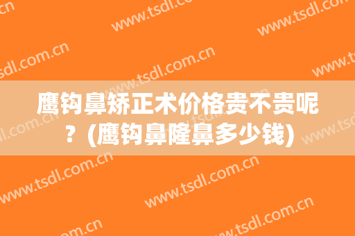 鹰钩鼻矫正术价格贵不贵呢？(鹰钩鼻隆鼻多少钱)