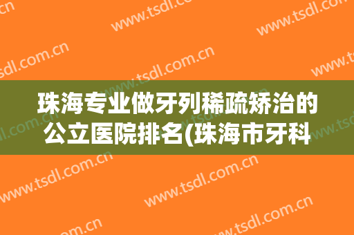 珠海专业做牙列稀疏矫治的公立医院排名(珠海市牙科医院哪家好)