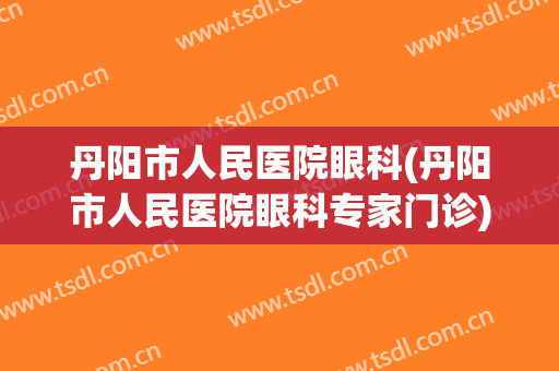 丹阳市人民医院眼科(丹阳市人民医院眼科专家门诊)