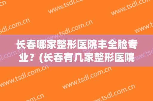 长春哪家整形医院丰全脸专业？(长春有几家整形医院)