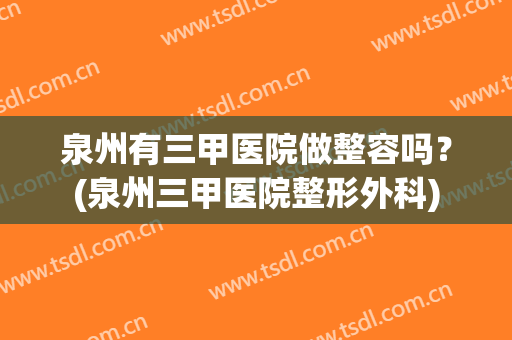 泉州有三甲医院做整容吗？(泉州三甲医院整形外科)